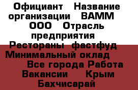 Официант › Название организации ­ ВАММ  , ООО › Отрасль предприятия ­ Рестораны, фастфуд › Минимальный оклад ­ 15 000 - Все города Работа » Вакансии   . Крым,Бахчисарай